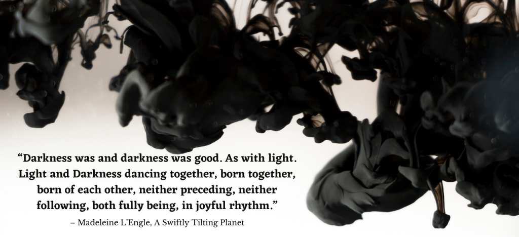 Decorative with quote from L'Engle, "Darkness was and darkness was good. As with light. Light and Darkness dancing together, born together, born of each other, neither preceding, neither following, both fully being, in joyful rhythm."