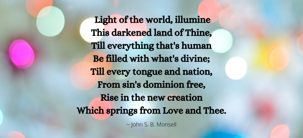 Decorative background with words from a hymn, Light of the world, illumine
This darkened land of Thine,
Till everything that's human
Be filled with what's divine;
Till every tongue and nation,
From sin's dominion free,
Rise in the new creation
Which springs from Love and Thee."