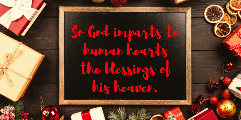 Words from O Little Town of Bethlehem, So God imparts to human hearts the blessings of his heaven illustrating the bounty we have in God.