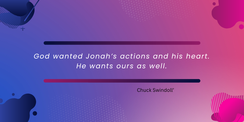 Quote from Chuck Swindoll - God wanted Jonah's actions and his heart. He wants ours as well.